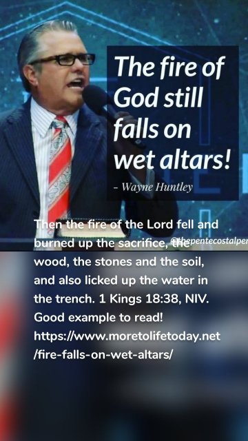 Then the fire of the Lord fell and burned up the sacrifice, the wood, the stones and the soil, and also licked up the water in the trench. 1 Kings 18:38, NIV. Good example to read! https://www.moretolifetoday.net/fire-falls-on-wet-altars/